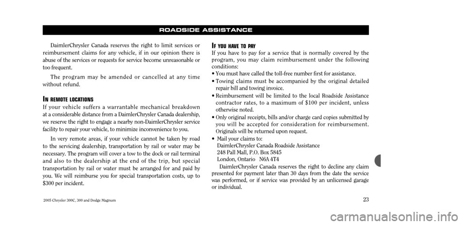 CHRYSLER 300 C 2005 1.G Owners Manual 2005 Chrysler 300C, 300 and Dodge Magnum23
ROADSIDE ASSISTANCE
DaimlerChrysler Canada reserves the right to limit services or
reimbursement claims for any vehicle, if in our opinion there is abuse of CHRYSLER 300 C 2005 1.G Owners Manual 2005 Chrysler 300C, 300 and Dodge Magnum23
ROADSIDE ASSISTANCE
DaimlerChrysler Canada reserves the right to limit services or
reimbursement claims for any vehicle, if in our opinion there is abuse of