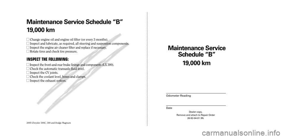 CHRYSLER 300 C 2005 1.G Owners Manual 2005 Chrysler 300C, 300 and Dodge Magnum
Maintenance Service 
Sc hedule ÒBÓ
Odometer Reading
Date
19,0 00 km
Dealer copy.
Remove and attach to Repair Order 26-92-04-01 3N.
Maint enance Service Sc he