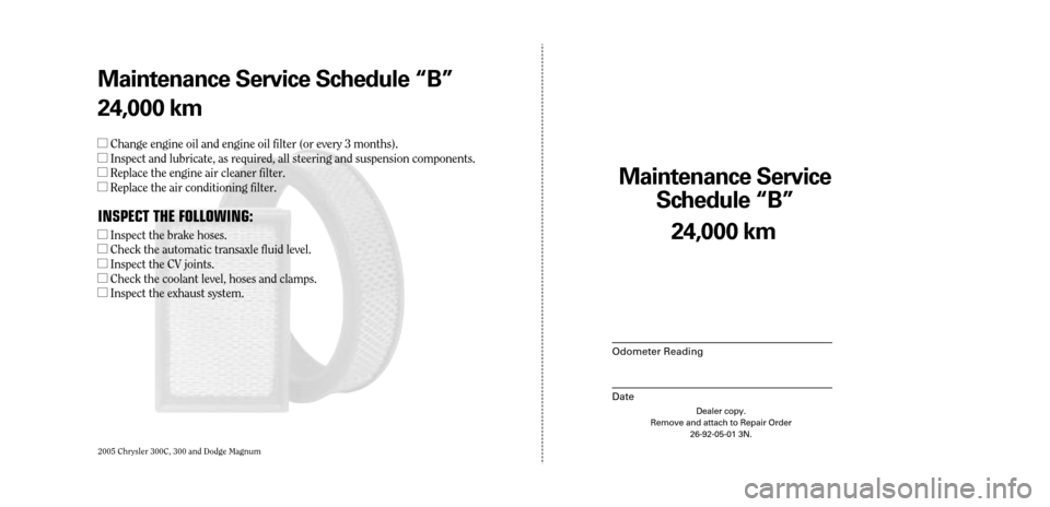 CHRYSLER 300 C 2005 1.G Owners Manual 2005 Chrysler 300C, 300 and Dodge Magnum
Maintenance Service 
Sc hedule ÒBÓ
Odometer Reading
Date
24,0 00 km
Dealer copy.
Remove and attach to Repair Order 26-92-05-01 3N.
Maint enance Service Sc he