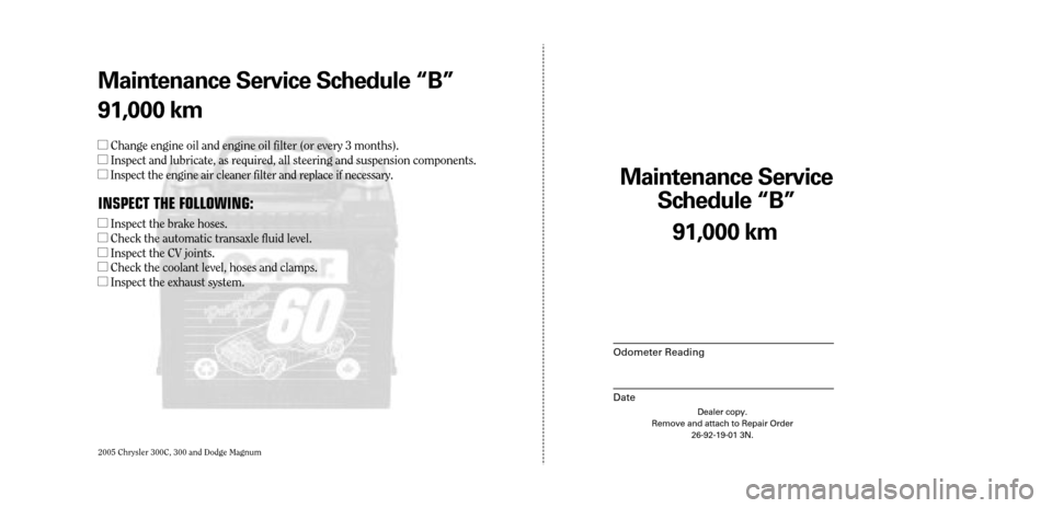 CHRYSLER 300 C 2005 1.G Service Manual 2005 Chrysler 300C, 300 and Dodge Magnum
Maintenance Service
Sc hedule ÒBÓ
Odometer Reading
Date
91,0 00 km
Dealer copy.
Remove and attach to Repair Order 26-92-19-01 3N.
Maint enance Service Sc he CHRYSLER 300 C 2005 1.G Service Manual 2005 Chrysler 300C, 300 and Dodge Magnum
Maintenance Service
Sc hedule ÒBÓ
Odometer Reading
Date
91,0 00 km
Dealer copy.
Remove and attach to Repair Order 26-92-19-01 3N.
Maint enance Service Sc he