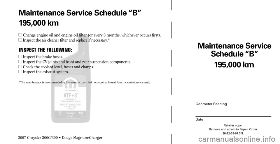 CHRYSLER 300 C 2007 1.G Manual PDF Maintenance Service 
Schedule “B”
Odometer Reading
Date
195,000 km
Retailer copy.
Remove and attach to Repair Order
26-92-39-01 3N.
 
Maintenance Service Schedule “B”
195,000 km
 Change engin