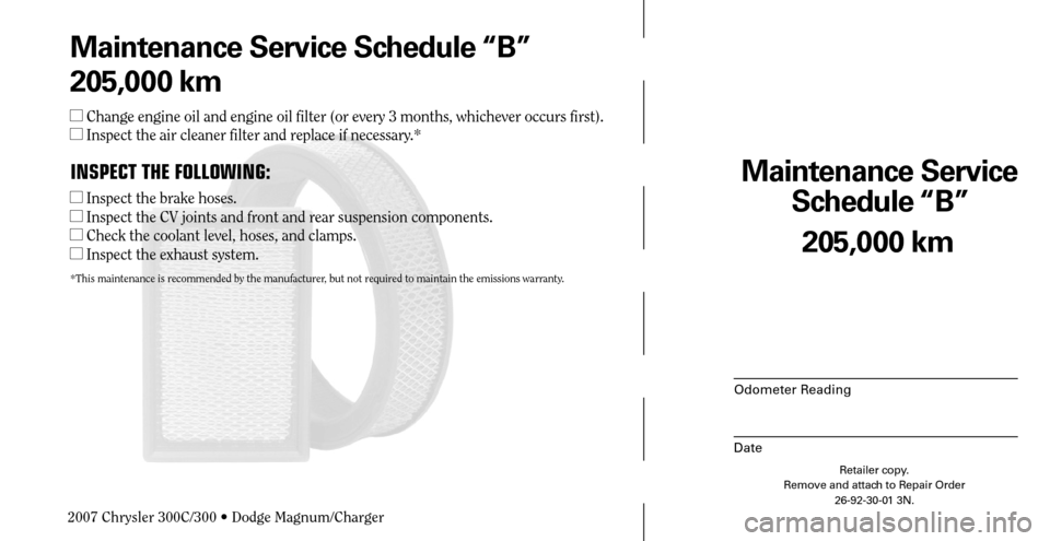 CHRYSLER 300 C 2007 1.G Manual Online Maintenance Service 
Schedule “B”
Odometer Reading
Date
205,000 km
Retailer copy.
Remove and attach to Repair Order
26-92-30-01 3N.
 
Maintenance Service Schedule “B”
205,000 km
 Change engin