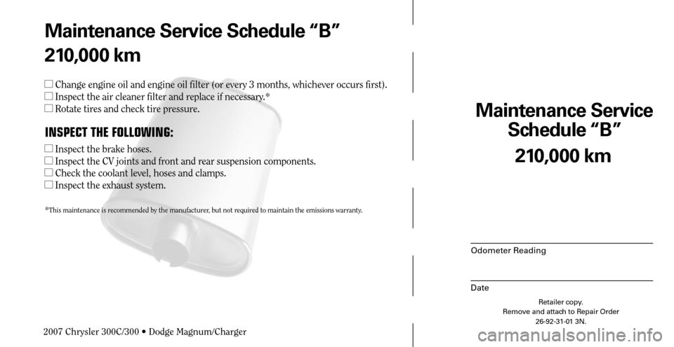CHRYSLER 300 C 2007 1.G Manual Online Maintenance Service 
Schedule “B”
Odometer Reading
Date
210,000 km
Retailer copy.
Remove and attach to Repair Order
26-92-31-01 3N.
 
Maintenance Service Schedule “B”
210,000 km
 Change engin