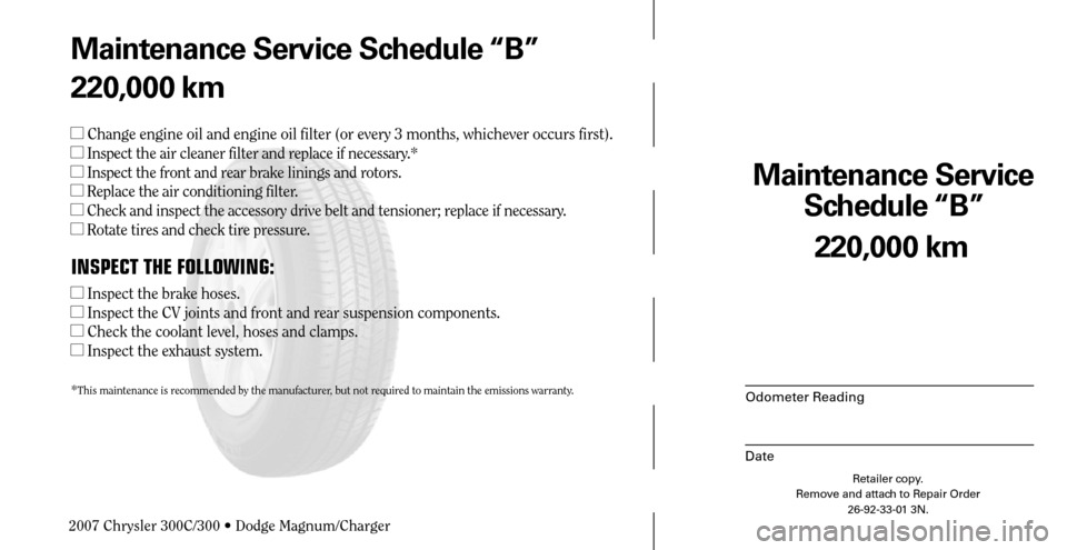 CHRYSLER 300 C 2007 1.G Manual Online Maintenance Service 
Schedule “B”
Odometer Reading
Date
220,000 km
Retailer copy.
Remove and attach to Repair Order
26-92-33-01 3N.
 
Maintenance Service Schedule “B”
220,000 km
 Change engin
