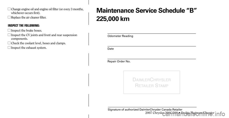 CHRYSLER 300 C 2007 1.G Owners Manual Odometer Reading
Date
Repair Order No.
DAIMLERCHRYSLER 
R
ETAILER STAMP
Signature of authorized DaimlerChrysler Canada Retailer
  Change engine oil and engine oil filter (or every 3 months, 
whicheve