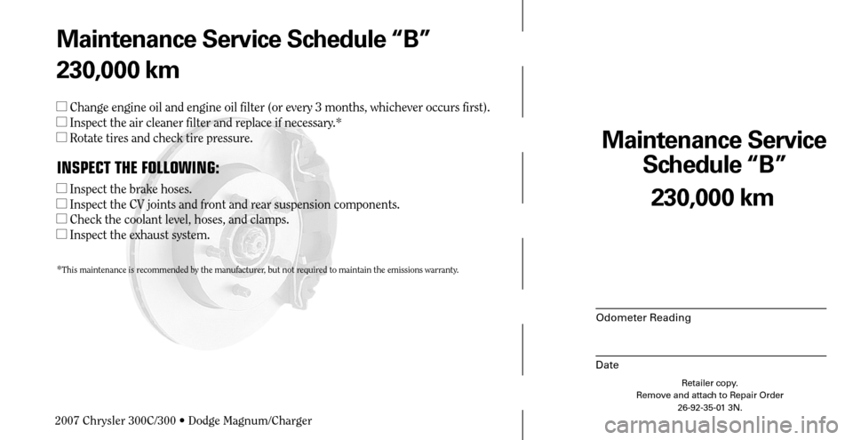 CHRYSLER 300 C 2007 1.G Owners Manual Maintenance Service 
Schedule “B”
Odometer Reading
Date
230,000 km
Retailer copy.
Remove and attach to Repair Order
26-92-35-01 3N.
 
Maintenance Service Schedule “B”
230,000 km
  Change engi