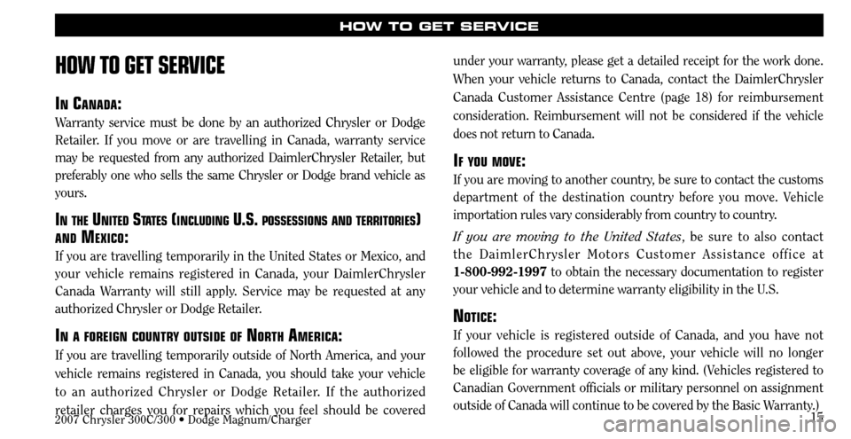 CHRYSLER 300 C 2007 1.G User Guide 15
HOW TO GET SERVICE
HOW TO GET SERVICE
IN CANADA:
Warranty service must be done by an authorized Chrysler or Dodge
Retailer. If you move or are travelling in Canada, warranty service
may be reques CHRYSLER 300 C 2007 1.G User Guide 15
HOW TO GET SERVICE
HOW TO GET SERVICE
IN CANADA:
Warranty service must be done by an authorized Chrysler or Dodge
Retailer. If you move or are travelling in Canada, warranty service
may be reques