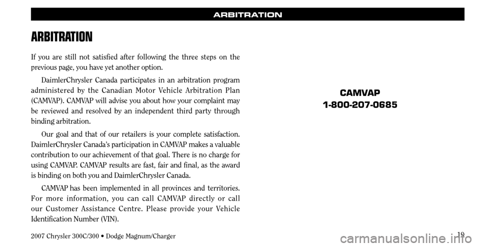 CHRYSLER 300 C 2007 1.G User Guide 19
ARBITRATION
ARBITRATION
If you are still not satisfied after following the three steps on the 
previous page, you have yet another option. 
DaimlerChrysler Canada participates in an arbitration pro