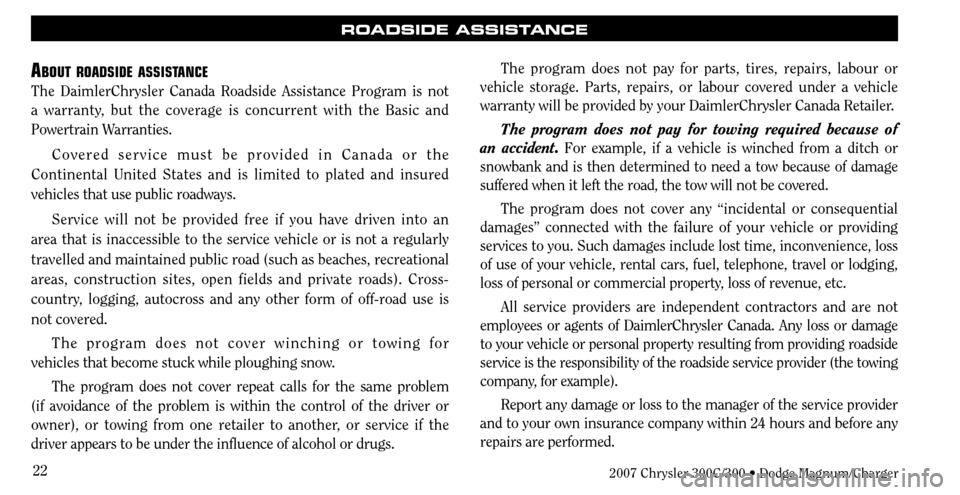 CHRYSLER 300 C 2007 1.G Owners Manual 22
ROADSIDE ASSISTANCE
ABOUT ROADSIDE ASSISTANCE
The DaimlerChrysler Canada Roadside Assistance Program is not
a warranty, but the coverage is concurrent with the Basic and
Powertrain Warranties.
Co CHRYSLER 300 C 2007 1.G Owners Manual 22
ROADSIDE ASSISTANCE
ABOUT ROADSIDE ASSISTANCE
The DaimlerChrysler Canada Roadside Assistance Program is not
a warranty, but the coverage is concurrent with the Basic and
Powertrain Warranties.
Co