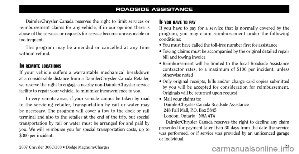 CHRYSLER 300 C 2007 1.G Owners Manual 23
ROADSIDE ASSISTANCE
DaimlerChrysler Canada reserves the right to limit services or
reimbursement claims for any vehicle, if in our opinion there is
abuse of the services or requests for service b CHRYSLER 300 C 2007 1.G Owners Manual 23
ROADSIDE ASSISTANCE
DaimlerChrysler Canada reserves the right to limit services or
reimbursement claims for any vehicle, if in our opinion there is
abuse of the services or requests for service b