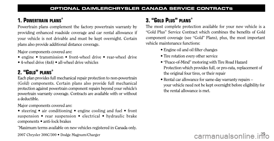 CHRYSLER 300 C 2007 1.G Owners Manual 25
OPTIONAL DAIMLERCHRYSLER CANADA SERVICE CONTRACTS
1. POWERTRAIN PLANS*
Powertrain plans complement the factory powertrain warranty by 
providing enhanced roadside coverage and car rental allowance 