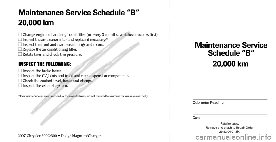 CHRYSLER 300 C 2007 1.G Owners Guide Maintenance Service 
Schedule “B”
Odometer Reading
Date
20,000 km
Retailer copy.
Remove and attach to Repair Order
26-92-04-01 3N.
 
Maintenance Service Schedule “B”
20,000 km
 Change engine 