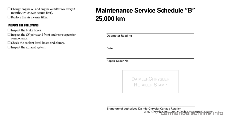 CHRYSLER 300 C 2007 1.G Owners Guide Odometer Reading
Date
Repair Order No.
DAIMLERCHRYSLER 
R
ETAILER STAMP
Signature of authorized DaimlerChrysler Canada Retailer
  Change engine oil and engine oil filter (or every 3 
months, whicheve