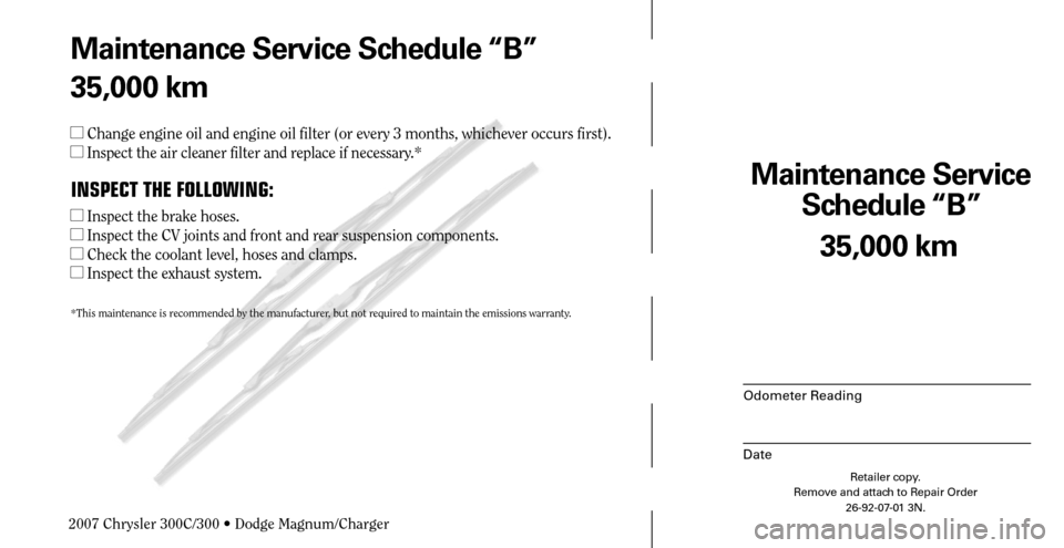 CHRYSLER 300 C 2007 1.G Service Manual Maintenance Service 
Schedule “B”
Odometer Reading
Date
35,000 km
Retailer copy.
Remove and attach to Repair Order
26-92-07-01 3N.
 
Maintenance Service Schedule “B”
35,000 km
 Change engine 