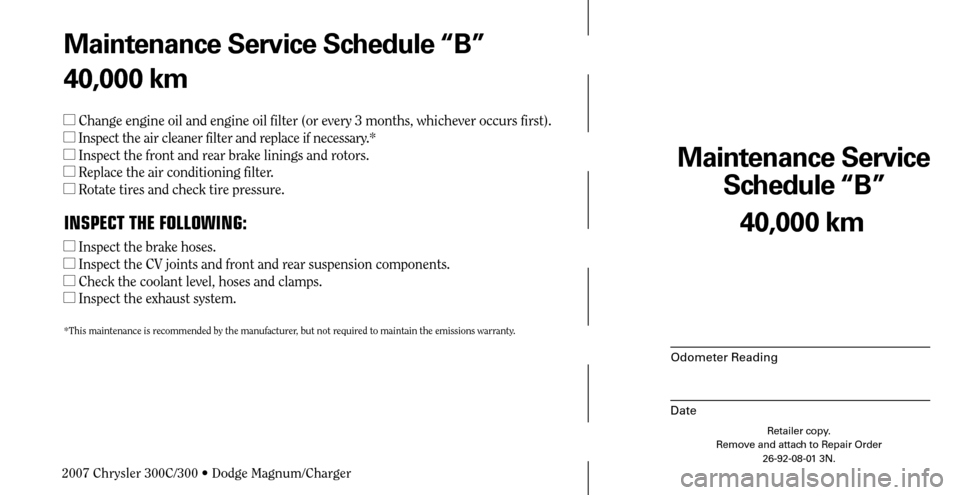 CHRYSLER 300 C 2007 1.G Service Manual Maintenance Service 
Schedule “B”
Odometer Reading
Date
40,000 km
Retailer copy.
Remove and attach to Repair Order
26-92-08-01 3N.
 
Maintenance Service Schedule “B”
40,000 km
 Change engine 