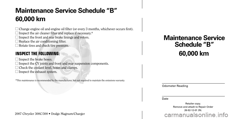 CHRYSLER 300 C 2007 1.G Owners Manual Maintenance Service 
Schedule “B”
Odometer Reading
Date
60,000 km
Retailer copy.
Remove and attach to Repair Order
26-92-12-01 3N.
 
Maintenance Service Schedule “B”
60,000 km
 Change engine 