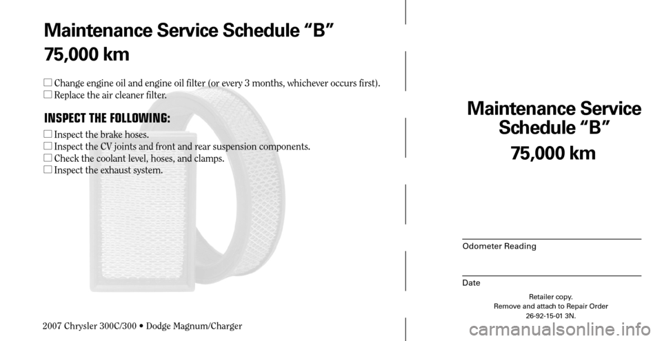CHRYSLER 300 C 2007 1.G Owners Manual Maintenance Service 
Schedule “B”
Odometer Reading
Date
75,000 km
Retailer copy.
Remove and attach to Repair Order
26-92-15-01 3N.
 
Maintenance Service Schedule “B”
75,000 km
  Change engine
