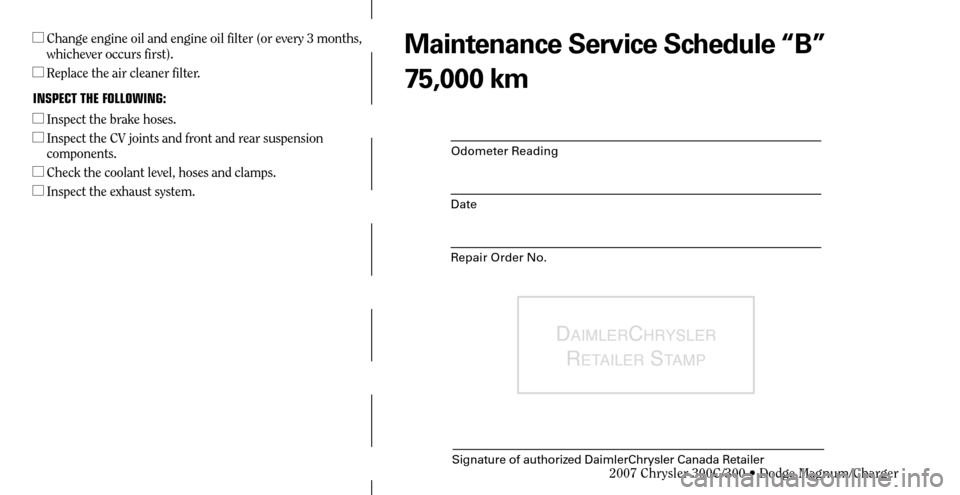CHRYSLER 300 C 2007 1.G Owners Guide Odometer Reading
Date
Repair Order No.
DAIMLERCHRYSLER 
R
ETAILER STAMP
Signature of authorized DaimlerChrysler Canada Retailer
   Change engine oil and engine oil filter (or every 3 months, 
whichev