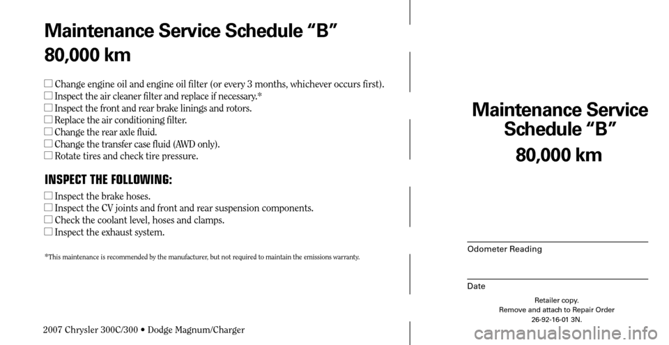CHRYSLER 300 C 2007 1.G Owners Guide Maintenance Service 
Schedule “B”
Odometer Reading
Date
80,000 km
Retailer copy.
Remove and attach to Repair Order
26-92-16-01 3N.
 
Maintenance Service Schedule “B”
80,000 km
 Change engine 