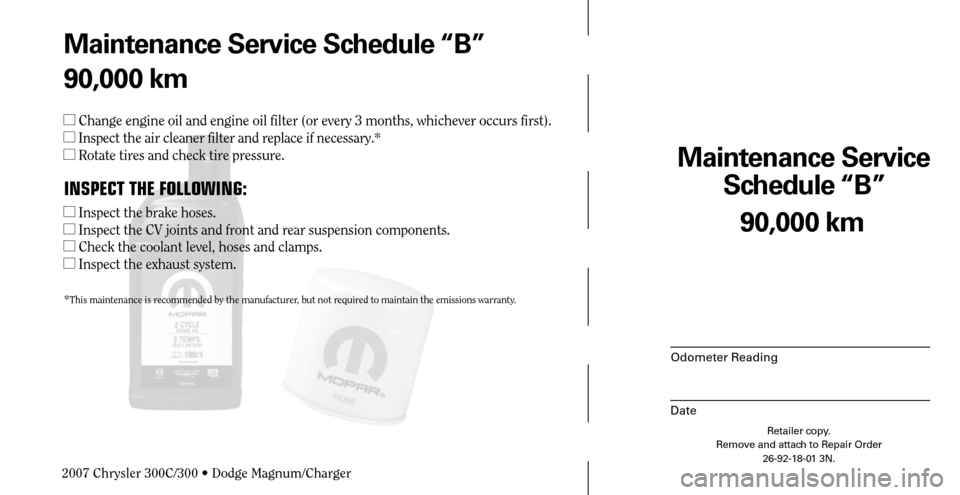 CHRYSLER 300 C 2007 1.G Owners Guide Maintenance Service 
Schedule “B”
Odometer Reading
Date
90,000 km
Retailer copy.
Remove and attach to Repair Order
26-92-18-01 3N.
 
Maintenance Service Schedule “B”
90,000 km
 Change engine 
