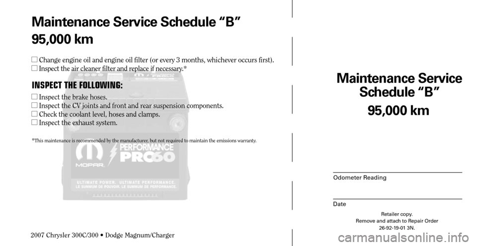 CHRYSLER 300 C 2007 1.G Owners Guide Maintenance Service 
Schedule “B”
Odometer Reading
Date
95,000 km
Retailer copy.
Remove and attach to Repair Order
26-92-19-01 3N.
 
Maintenance Service Schedule “B”
95,000 km
 Change engine 