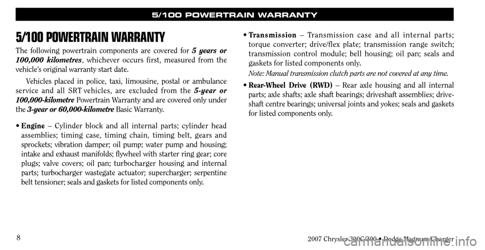 CHRYSLER 300 C 2007 1.G Owners Manual 8
5/100 POWERTRAIN WARRANTY
The following powertrain components are covered for 5 years or
100,000 kilometres, whichever occurs first, measured from the
vehicle’s original warranty start date.
Veh CHRYSLER 300 C 2007 1.G Owners Manual 8
5/100 POWERTRAIN WARRANTY
The following powertrain components are covered for 5 years or
100,000 kilometres, whichever occurs first, measured from the
vehicle’s original warranty start date.
Veh