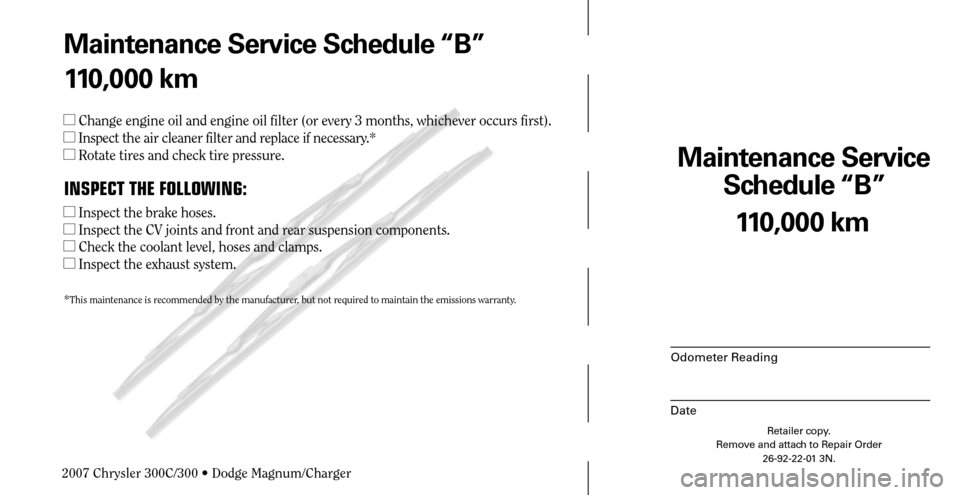 CHRYSLER 300 C 2007 1.G Service Manual Maintenance Service 
Schedule “B”
Odometer Reading
Date
110,000 km
Retailer copy.
Remove and attach to Repair Order
26-92-22-01 3N.
 
Maintenance Service Schedule “B”
110,000 km
 Change engin
