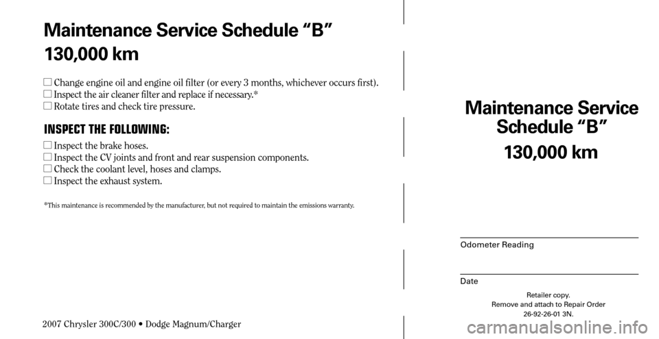 CHRYSLER 300 C 2007 1.G Workshop Manual Maintenance Service 
Schedule “B”
Odometer Reading
Date
130,000 km
Retailer copy.
Remove and attach to Repair Order
26-92-26-01 3N.
 
Maintenance Service Schedule “B”
130,000 km
 Change engin