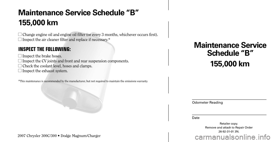 CHRYSLER 300 C 2007 1.G Repair Manual Maintenance Service 
Schedule “B”
Odometer Reading
Date
155,000 km
Retailer copy.
Remove and attach to Repair Order
26-92-31-01 3N.
 
Maintenance Service Schedule “B”
155,000 km
 Change engin