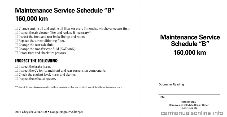 CHRYSLER 300 C 2007 1.G Owners Manual Maintenance Service 
Schedule “B”
Odometer Reading
Date
160,000 km
Retailer copy.
Remove and attach to Repair Order
26-92-32-01 3N.
 
Maintenance Service Schedule “B”
160,000 km
  Change engi