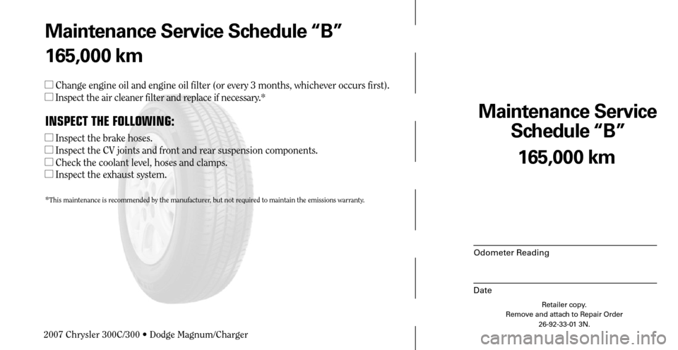CHRYSLER 300 C 2007 1.G Repair Manual Maintenance Service 
Schedule “B”
Odometer Reading
Date
165,000 km
Retailer copy.
Remove and attach to Repair Order
26-92-33-01 3N.
 
Maintenance Service Schedule “B”
165,000 km
 Change engin