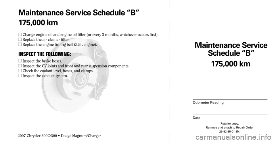 CHRYSLER 300 C 2007 1.G Repair Manual Maintenance Service 
Schedule “B”
Odometer Reading
Date
175,000 km
Retailer copy.
Remove and attach to Repair Order
26-92-35-01 3N.
 
Maintenance Service Schedule “B”
175,000 km
  Change engi