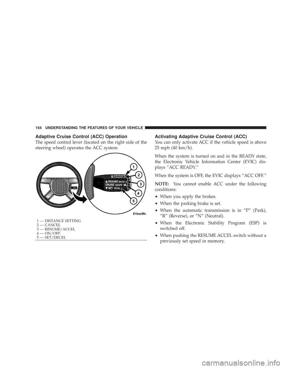 CHRYSLER 300 C 2008 1.G Owners Manual Adaptive Cruise Control (ACC) Operation
The speed control lever (located on the right side of the
steering wheel) operates the ACC system.
Activating Adaptive Cruise Control (ACC)
You can only activat