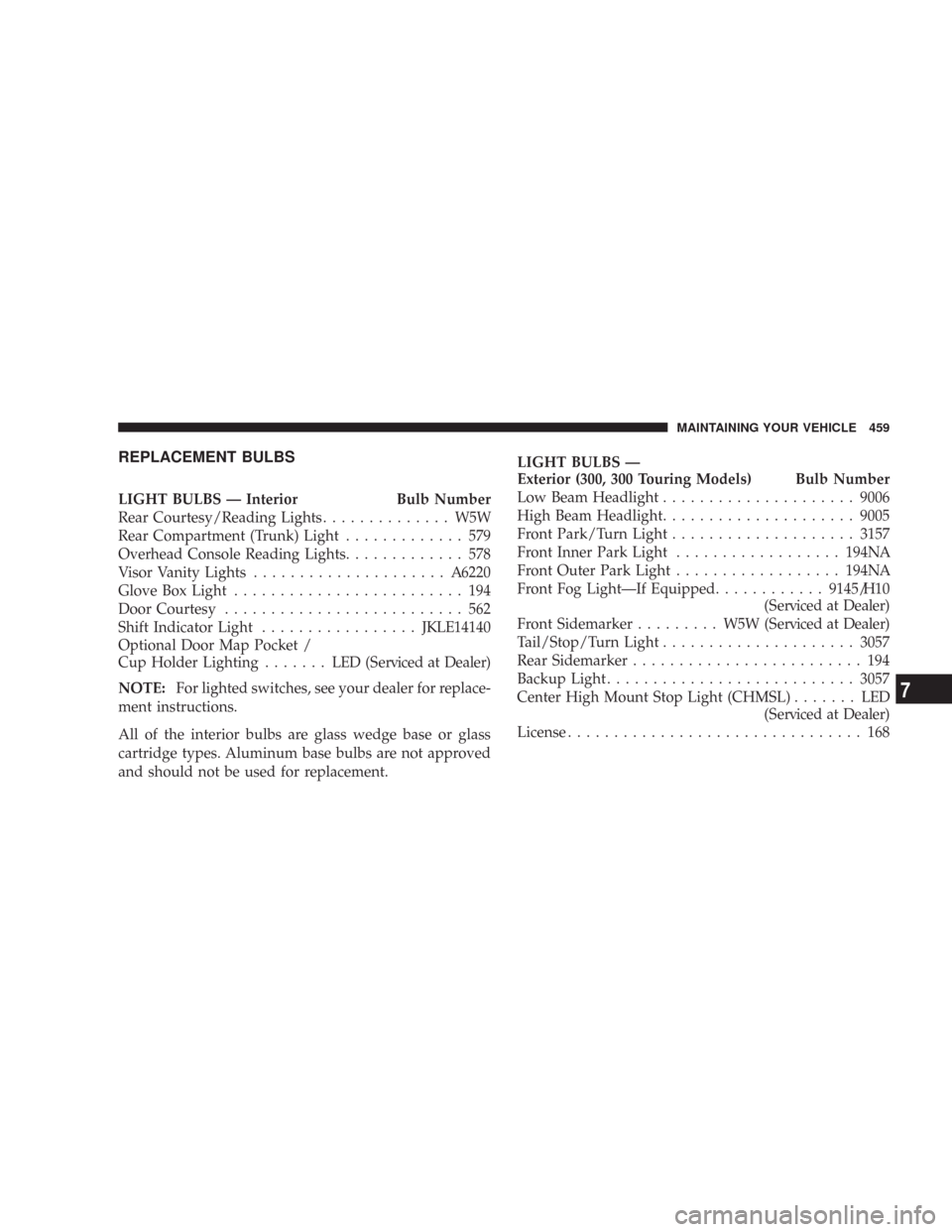 CHRYSLER 300 C 2008 1.G Owners Manual REPLACEMENT BULBS
LIGHT BULBS — Interior Bulb Number
Rear Courtesy/Reading Lights.............. W5W
Rear Compartment (Trunk) Light............. 579
Overhead Console Reading Lights............. 578
V