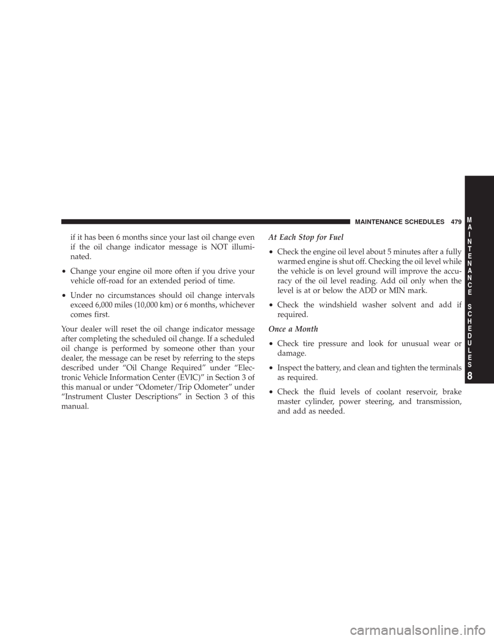 CHRYSLER 300 C 2008 1.G Owners Manual if it has been 6 months since your last oil change even
if the oil change indicator message is NOT illumi-
nated.
•Change your engine oil more often if you drive your
vehicle off-road for an extende