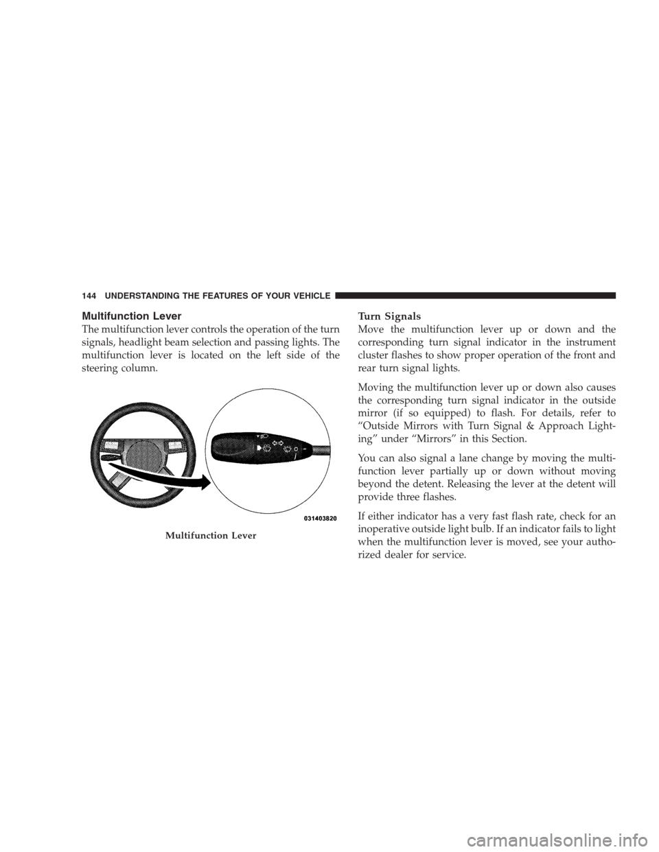 CHRYSLER 300 C 2009 1.G User Guide Multifunction Lever
The multifunction lever controls the operation of the turn
signals, headlight beam selection and passing lights. The
multifunction lever is located on the left side of the
steering
