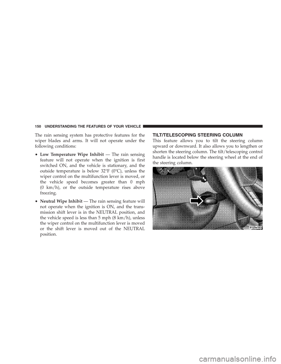 CHRYSLER 300 C 2009 1.G Owners Manual The rain sensing system has protective features for the
wiper blades and arms. It will not operate under the
following conditions:
•Low Temperature Wipe Inhibit— The rain sensing
feature will not 