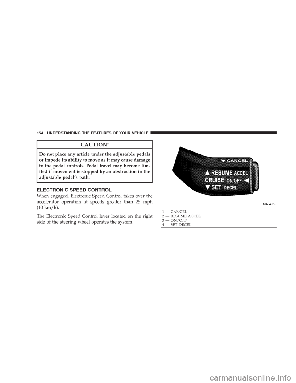 CHRYSLER 300 C 2009 1.G Owners Manual CAUTION!
Do not place any article under the adjustable pedals
or impede its ability to move as it may cause damage
to the pedal controls. Pedal travel may become lim-
ited if movement is stopped by an