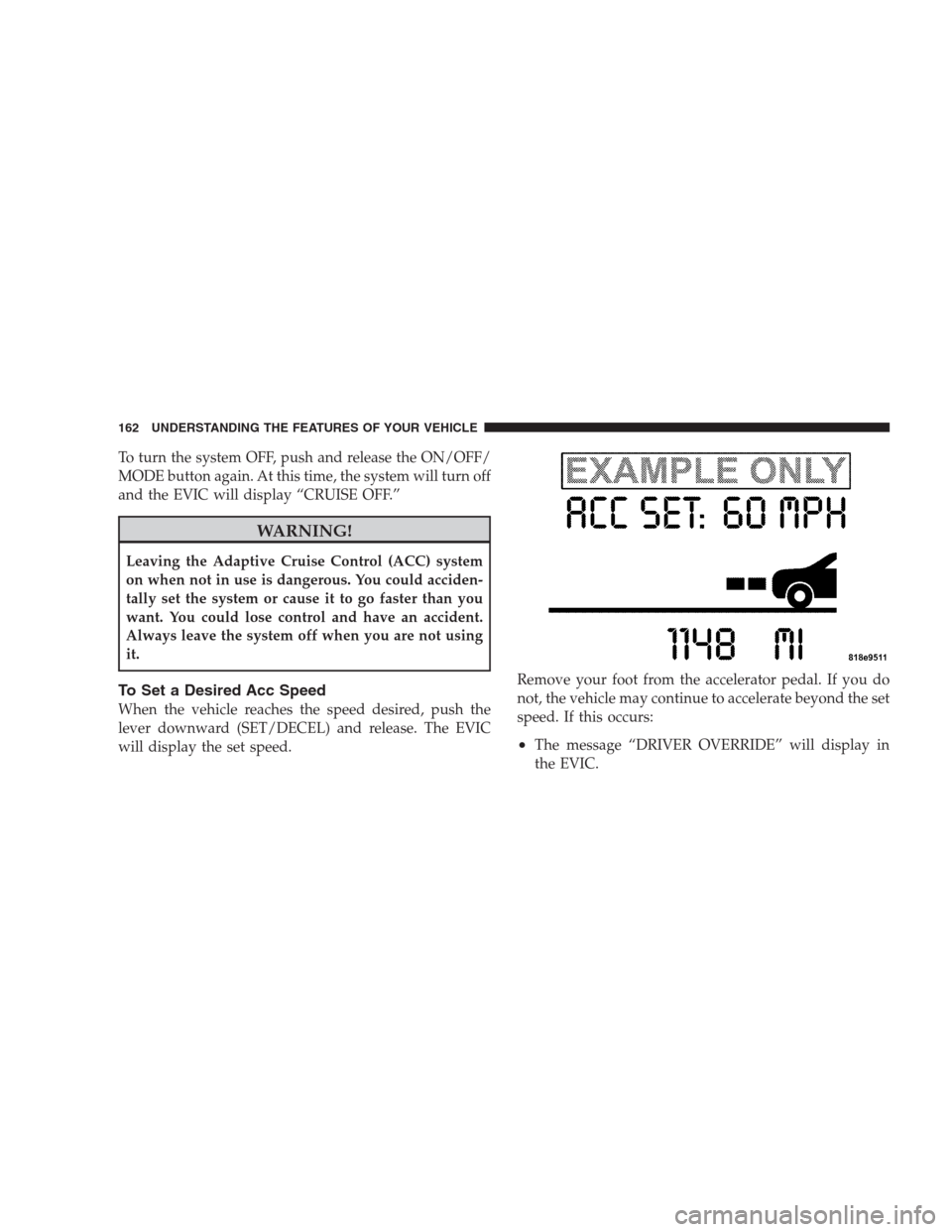 CHRYSLER 300 C 2009 1.G Owners Manual To turn the system OFF, push and release the ON/OFF/
MODE button again. At this time, the system will turn off
and the EVIC will display “CRUISE OFF.”
WARNING!
Leaving the Adaptive Cruise Control 