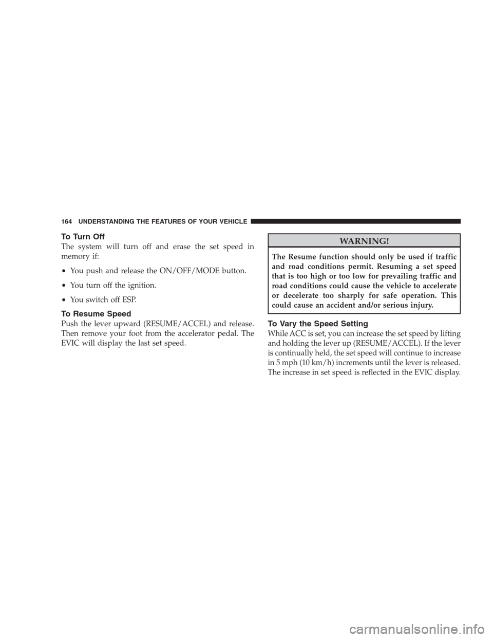 CHRYSLER 300 C 2009 1.G User Guide To Turn Off
The system will turn off and erase the set speed in
memory if:
•You push and release the ON/OFF/MODE button.
•You turn off the ignition.
•You switch off ESP.
To Resume Speed
Push the