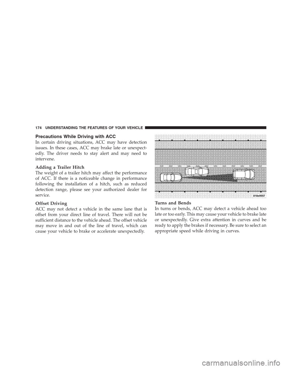 CHRYSLER 300 C 2009 1.G Owners Manual Precautions While Driving with ACC
In certain driving situations, ACC may have detection
issues. In these cases, ACC may brake late or unexpect-
edly. The driver needs to stay alert and may need to
in