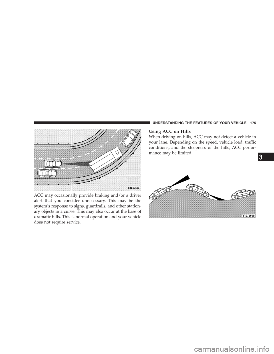 CHRYSLER 300 C 2009 1.G Owners Manual ACC may occasionally provide braking and/or a driver
alert that you consider unnecessary. This may be the
system’s response to signs, guardrails, and other station-
ary objects in a curve. This may 