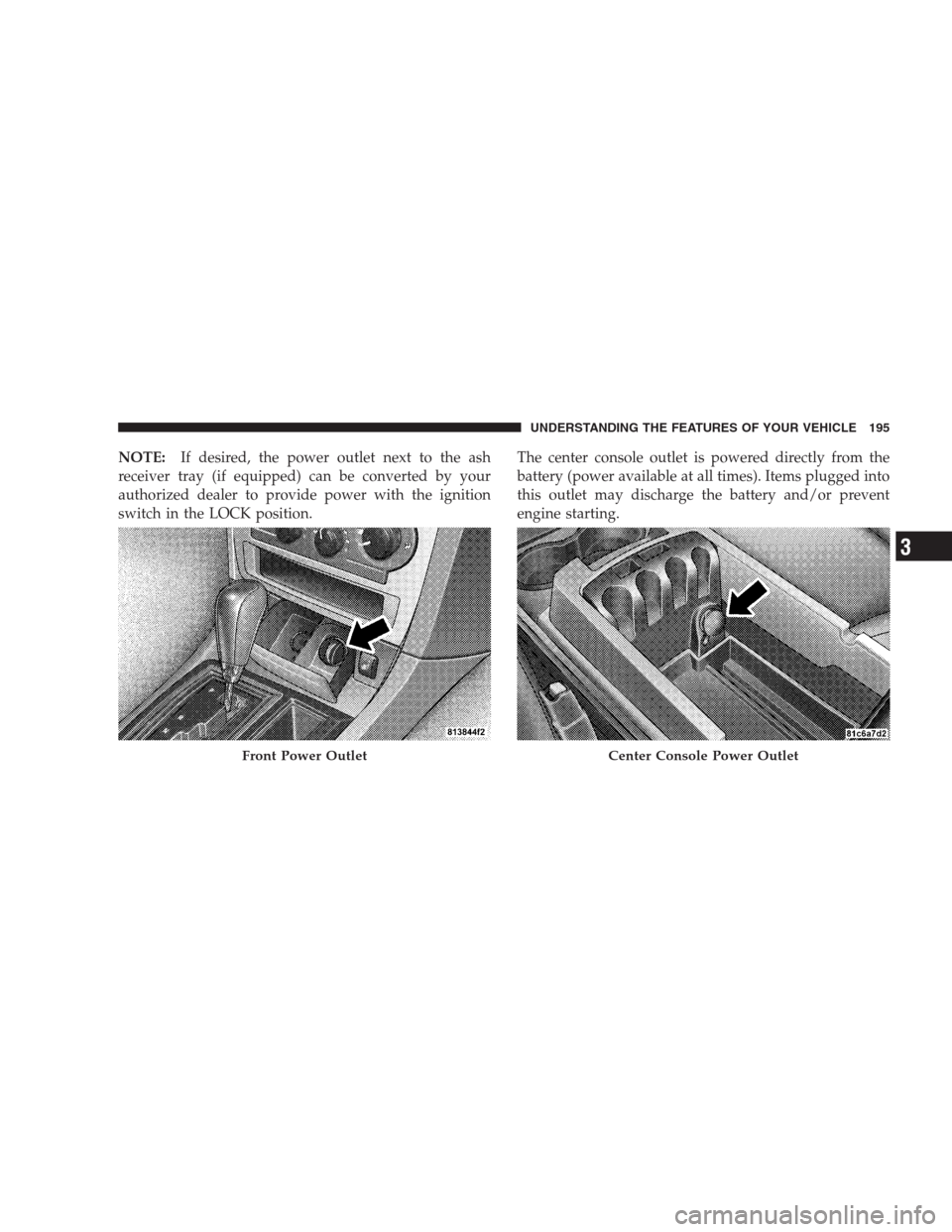 CHRYSLER 300 C 2009 1.G User Guide NOTE:If desired, the power outlet next to the ash
receiver tray (if equipped) can be converted by your
authorized dealer to provide power with the ignition
switch in the LOCK position.The center conso