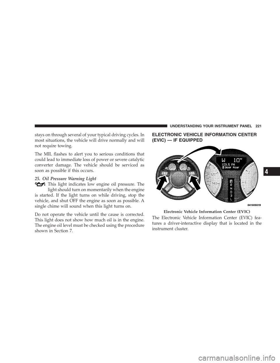 CHRYSLER 300 C 2009 1.G User Guide stays on through several of your typical driving cycles. In
most situations, the vehicle will drive normally and will
not require towing.
The MIL flashes to alert you to serious conditions that
could 