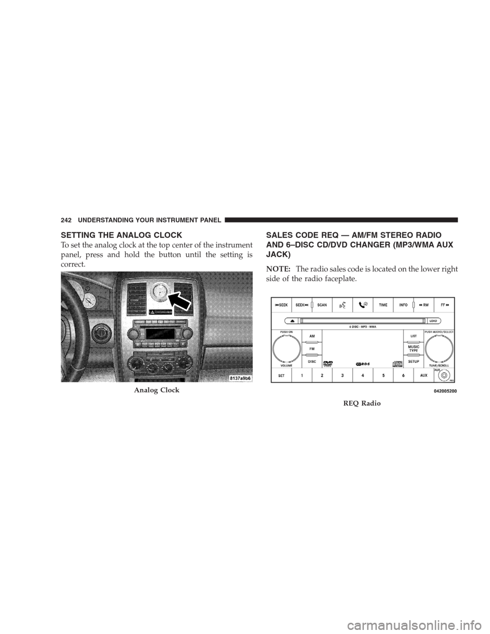 CHRYSLER 300 C 2009 1.G Owners Manual SETTING THE ANALOG CLOCK
To set the analog clock at the top center of the instrument
panel, press and hold the button until the setting is
correct.
SALES CODE REQ — AM/FM STEREO RADIO
AND 6–DISC C