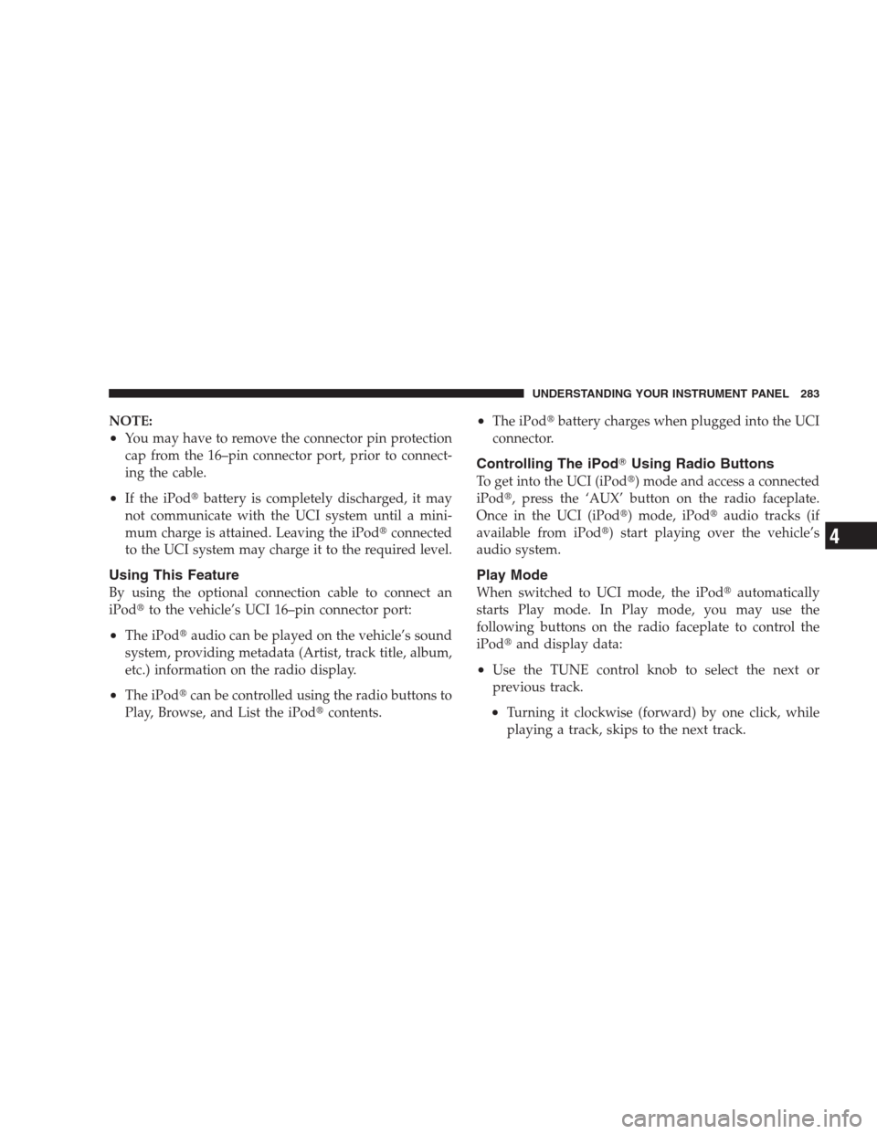 CHRYSLER 300 C 2009 1.G Manual PDF NOTE:
•You may have to remove the connector pin protection
cap from the 16–pin connector port, prior to connect-
ing the cable.
•If the iPodbattery is completely discharged, it may
not communic