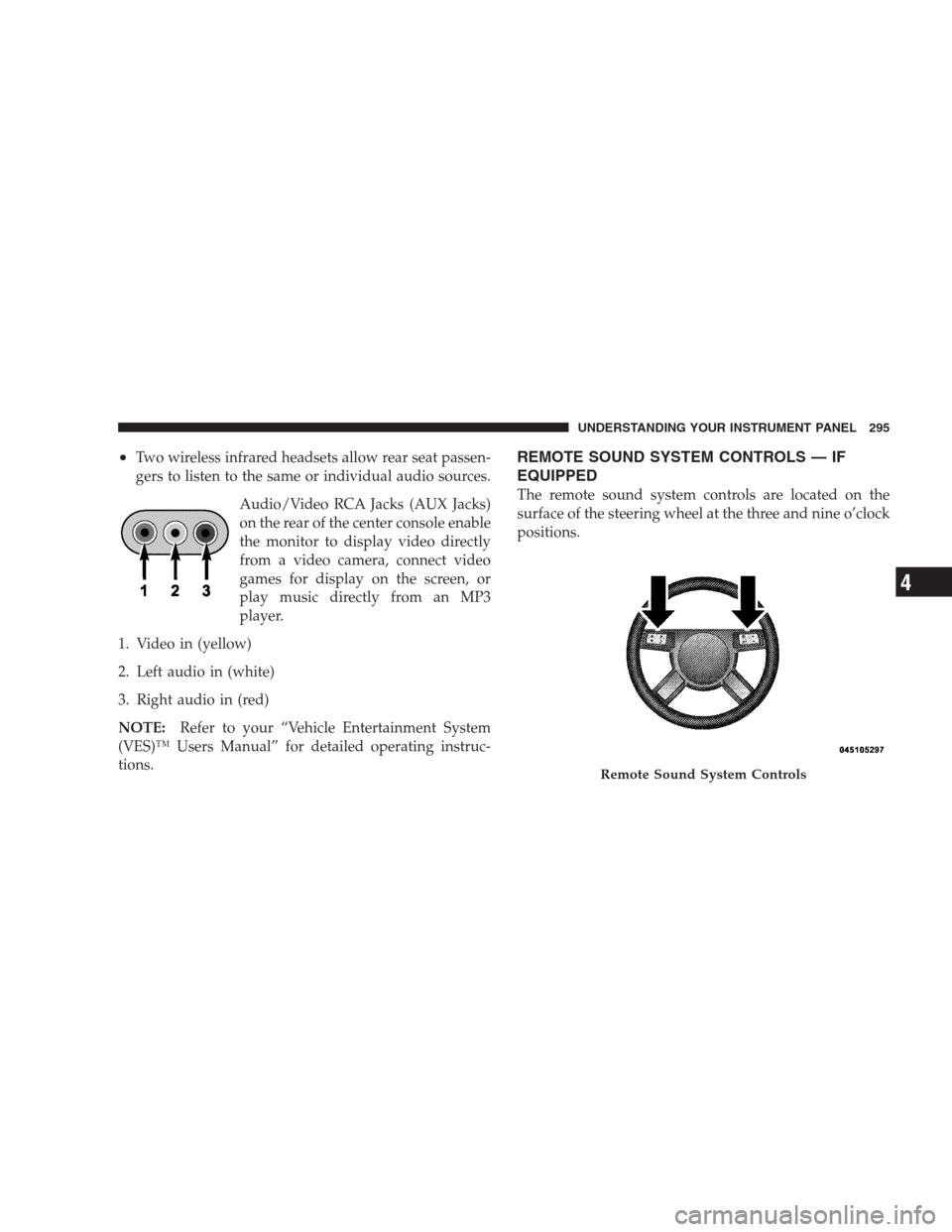 CHRYSLER 300 C 2009 1.G Owners Manual •Two wireless infrared headsets allow rear seat passen-
gers to listen to the same or individual audio sources.
Audio/Video RCA Jacks (AUX Jacks)
on the rear of the center console enable
the monitor