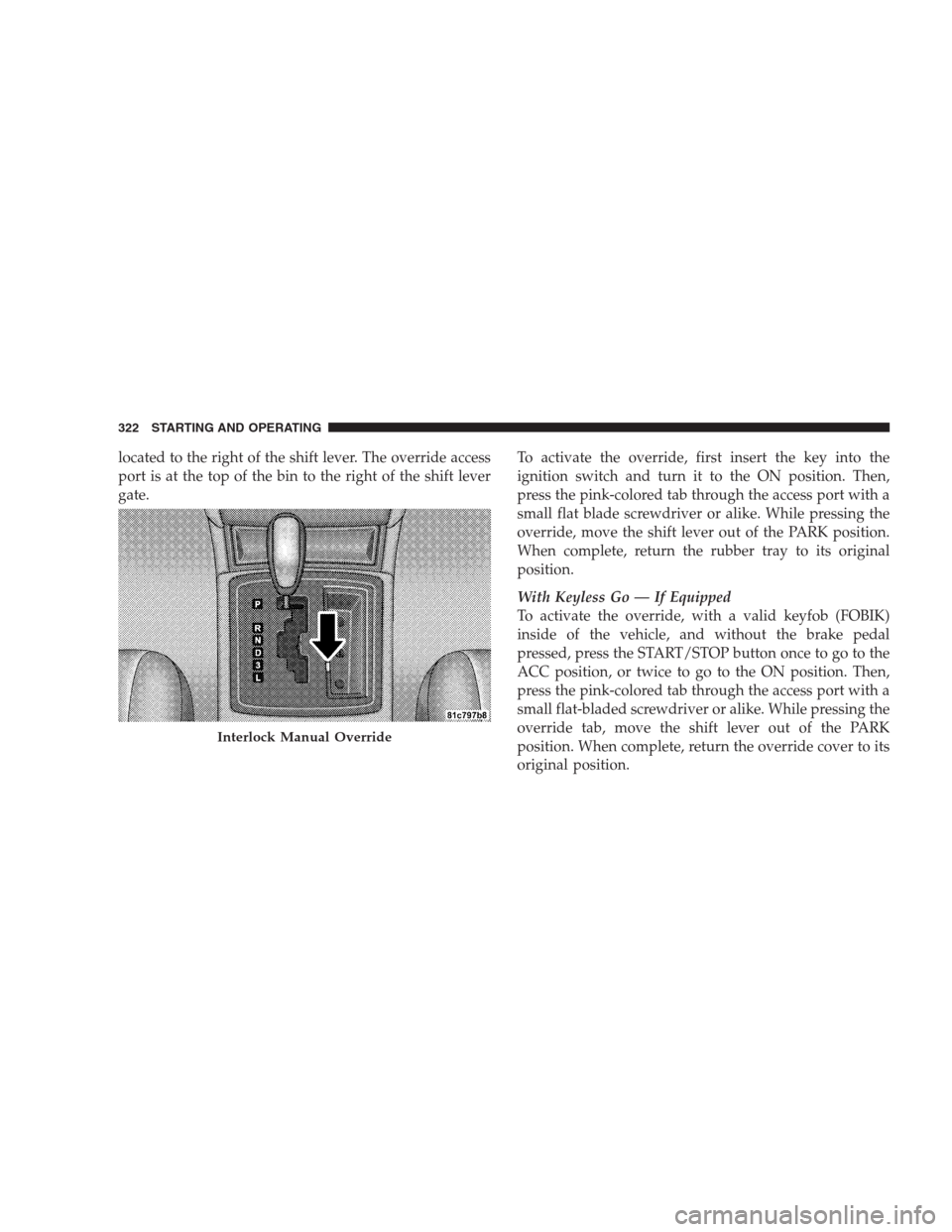 CHRYSLER 300 C 2009 1.G User Guide located to the right of the shift lever. The override access
port is at the top of the bin to the right of the shift lever
gate.To activate the override, first insert the key into the
ignition switch CHRYSLER 300 C 2009 1.G User Guide located to the right of the shift lever. The override access
port is at the top of the bin to the right of the shift lever
gate.To activate the override, first insert the key into the
ignition switch