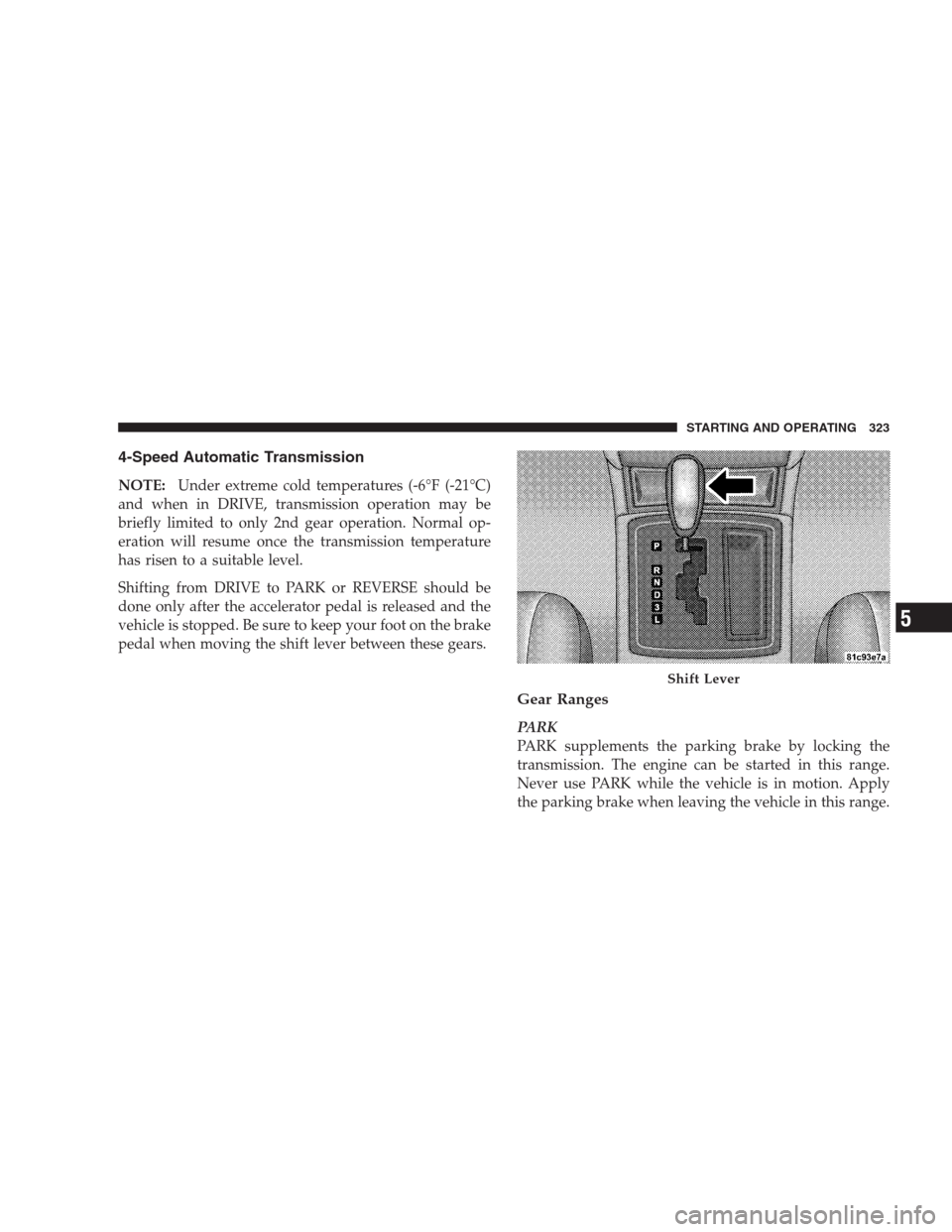 CHRYSLER 300 C 2009 1.G User Guide 4-Speed Automatic Transmission
NOTE:Under extreme cold temperatures (-6°F (-21°C)
and when in DRIVE, transmission operation may be
briefly limited to only 2nd gear operation. Normal op-
eration will CHRYSLER 300 C 2009 1.G User Guide 4-Speed Automatic Transmission
NOTE:Under extreme cold temperatures (-6°F (-21°C)
and when in DRIVE, transmission operation may be
briefly limited to only 2nd gear operation. Normal op-
eration will