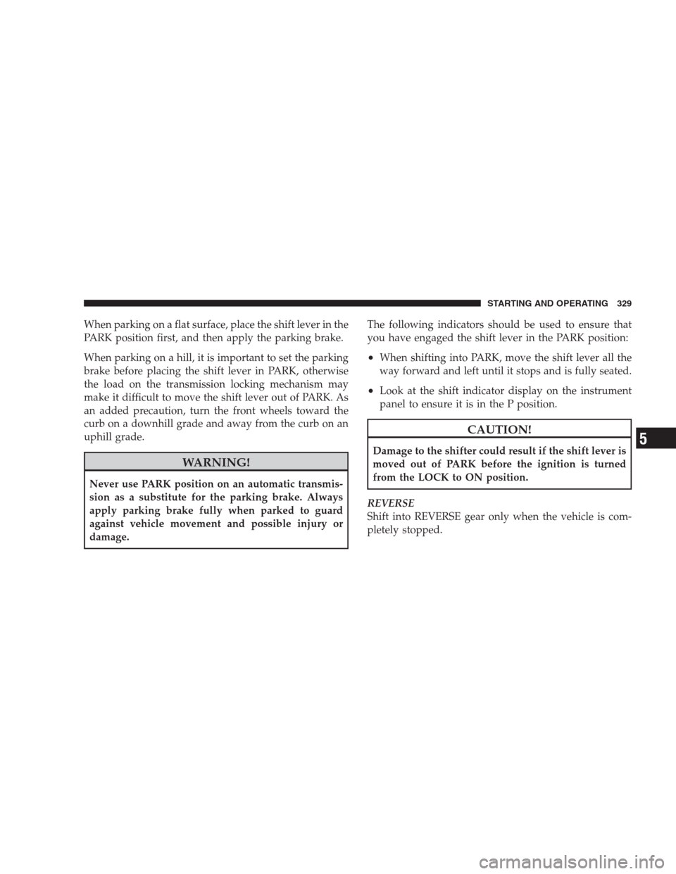 CHRYSLER 300 C 2009 1.G Owners Manual When parking on a flat surface, place the shift lever in the
PARK position first, and then apply the parking brake.
When parking on a hill, it is important to set the parking
brake before placing the 